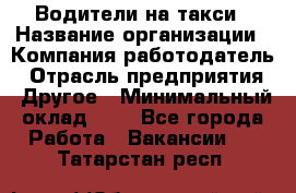 Водители-на такси › Название организации ­ Компания-работодатель › Отрасль предприятия ­ Другое › Минимальный оклад ­ 1 - Все города Работа » Вакансии   . Татарстан респ.